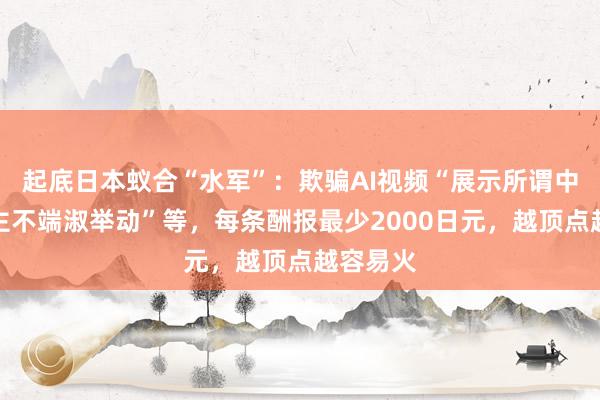 起底日本蚁合“水军”：欺骗AI视频“展示所谓中国东谈主不端淑举动”等，每条酬报最少2000日元，越顶点越容易火