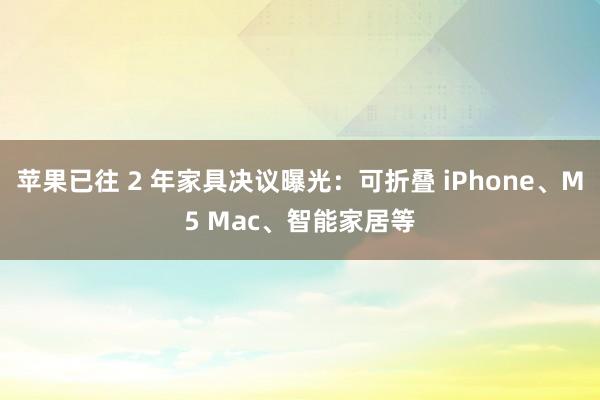 苹果已往 2 年家具决议曝光：可折叠 iPhone、M5 Mac、智能家居等